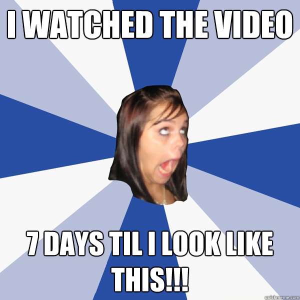 i watched the video 7 days til i look like this!!!  Annoying Facebook Girl