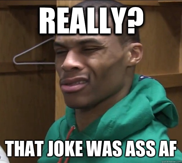 Really? That joke was ass AF  Russell Westbrook