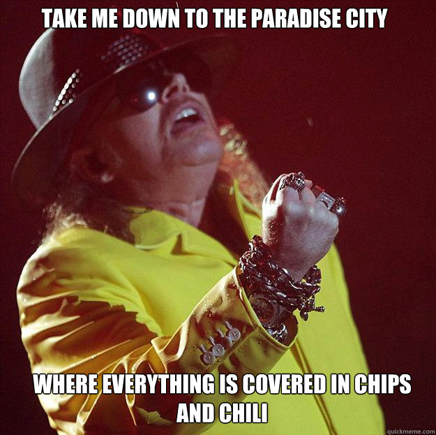 Take me down to the Paradise City where everything is covered in chips and chili  Fat Axl