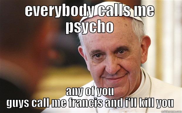 EVERYBODY CALLS ME PSYCHO ANY OF YOU GUYS CALL ME FRANCIS AND I'LL KILL YOU Misc