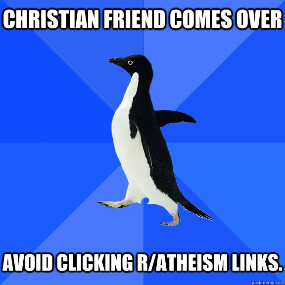 Christian friend comes over   avoid clicking r/atheism links.  Socially Awkward Penguin