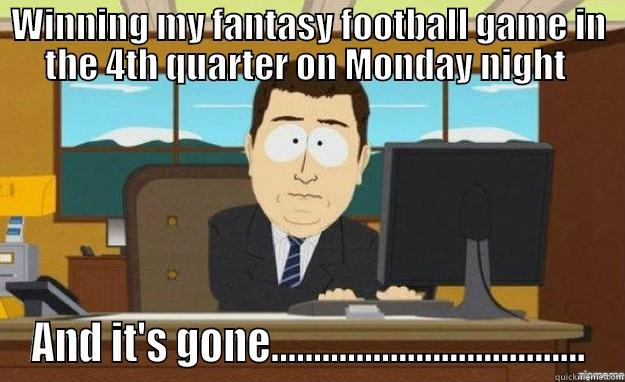 WINNING MY FANTASY FOOTBALL GAME IN THE 4TH QUARTER ON MONDAY NIGHT  AND IT'S GONE..................................... aaaand its gone