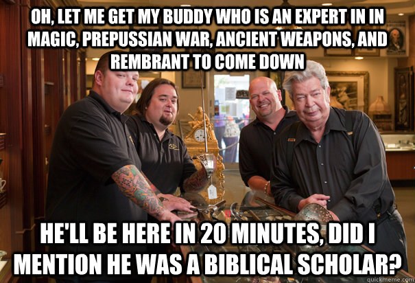 Oh, let me get my buddy who is an expert in in magic, prepussian war, ancient weapons, and rembrant to come down he'll be here in 20 minutes, did I mention he was a biblical scholar?  Cheap Pawn Stars