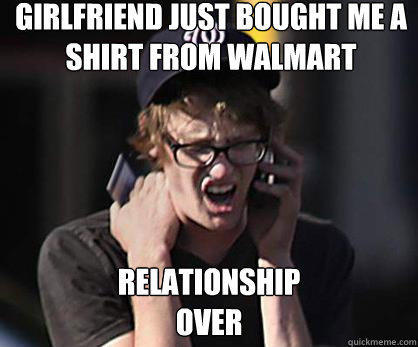 Girlfriend just bought me a shirt from walmart relationship
over - Girlfriend just bought me a shirt from walmart relationship
over  Sad Hipster