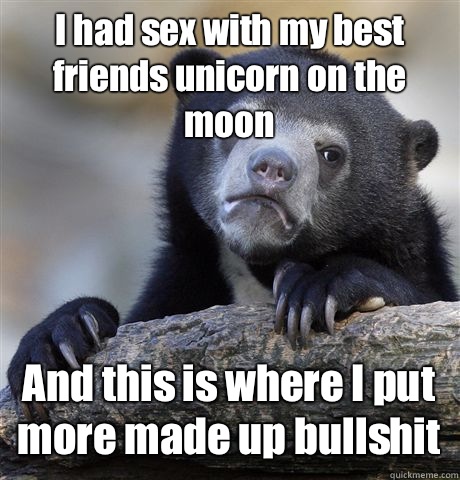 I had sex with my best friends unicorn on the moon And this is where I put more made up bullshit  Confession Bear