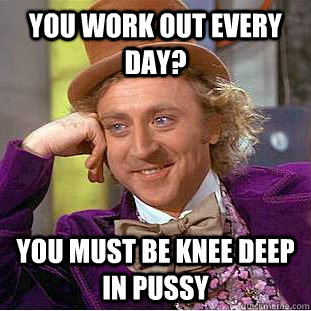 You work out every day? You must be knee deep in pussy  Condescending Wonka