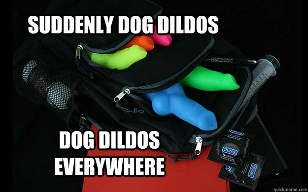 SUDDENLY DOG DILDOS DOG DILDOS EVERYWHERE  So Many Dildos