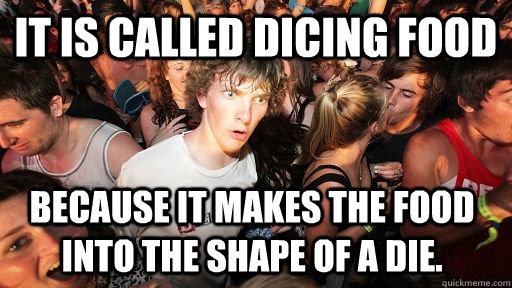 It is called dicing food because it makes the food into the shape of a die.  Sudden Clarity Clarence
