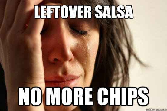 Leftover salsa No more chips  First World Problems