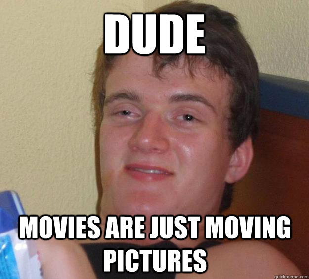 Dude Movies are just moving pictures  10 Guy