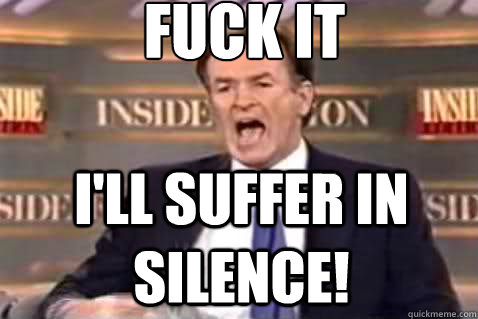 fuck it I'll suffer in silence! - fuck it I'll suffer in silence!  Fuck It Bill OReilly