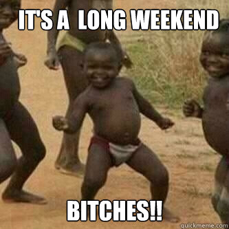   it's a  Long Weekend  Bitches!!  Its friday niggas