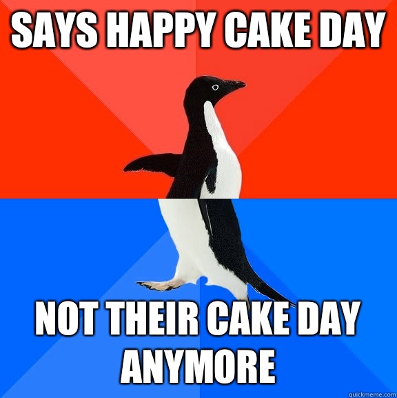 Says happy cake day Not their cake day anymore  Socially Awesome Awkward Penguin