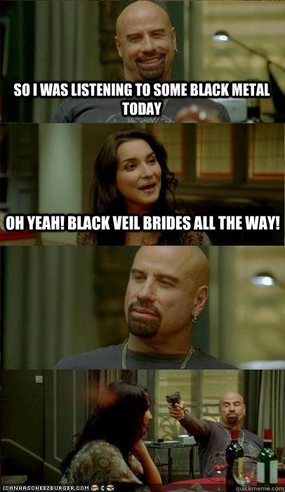 so i was listening to some black metal today oh yeah! black veil brides all the way!  