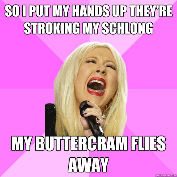So i put my hands up they're stroking my schlong my buttercram flies away  Wrong Lyrics Christina