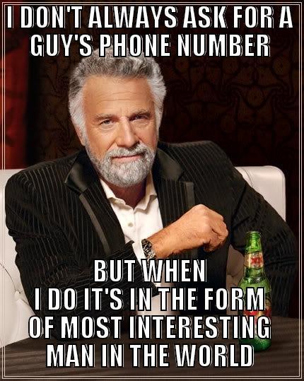 I DON'T ALWAYS ASK FOR A GUY'S PHONE NUMBER BUT WHEN I DO IT'S IN THE FORM OF MOST INTERESTING MAN IN THE WORLD The Most Interesting Man In The World