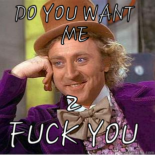 DO YOU WANT ME 2 FUCK YOU Condescending Wonka