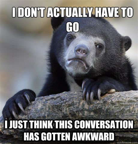 I don't actually have to go i just think this conversation has gotten awkward  Confession Bear