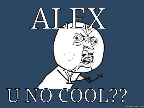 ALEX Y U NO COOL??  Y U No