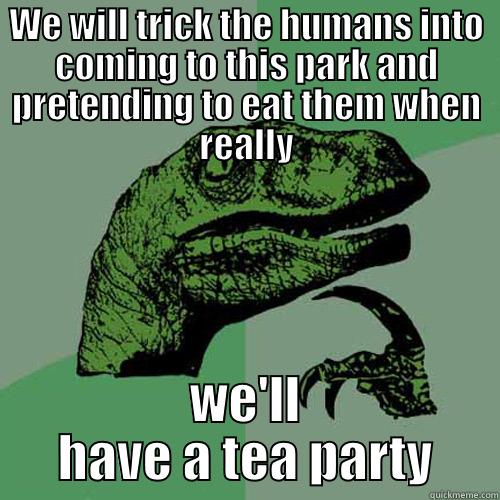WE WILL TRICK THE HUMANS INTO COMING TO THIS PARK AND PRETENDING TO EAT THEM WHEN REALLY WE'LL HAVE A TEA PARTY Philosoraptor