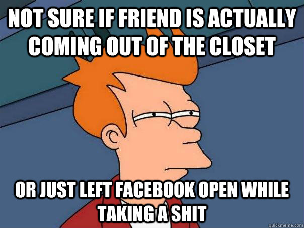 Not sure if friend is actually coming out of the closet Or just left facebook open while taking a shit - Not sure if friend is actually coming out of the closet Or just left facebook open while taking a shit  FuturamaFry