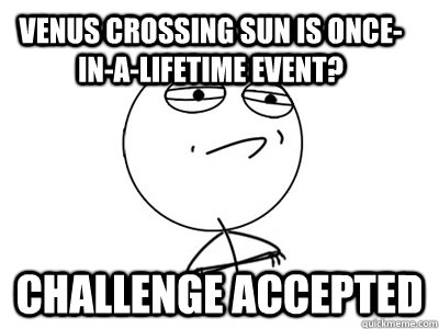 Venus crossing sun is once-in-a-lifetime event? Challenge Accepted  Challenge Accepted
