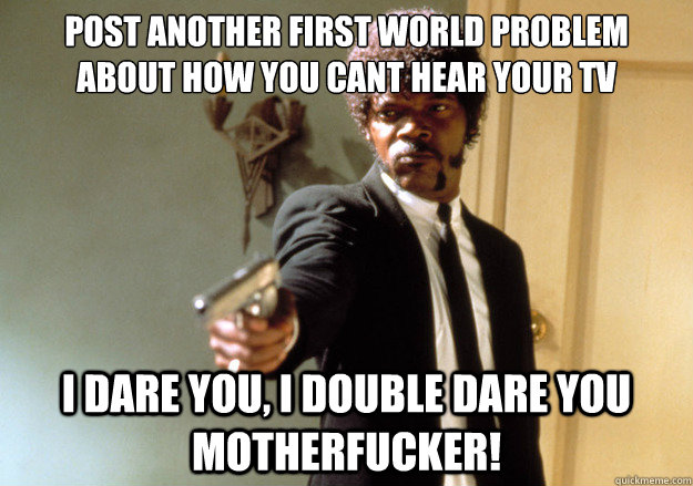 post another first world problem about how you cant hear your tv i dare you, i double dare you motherfucker! - post another first world problem about how you cant hear your tv i dare you, i double dare you motherfucker!  Samuel L Jackson