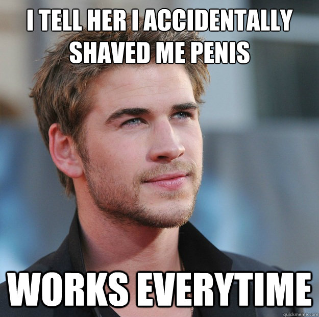 I tell her i accidentally shaved me penis works everytime - I tell her i accidentally shaved me penis works everytime  Attractive Guy Girl Advice