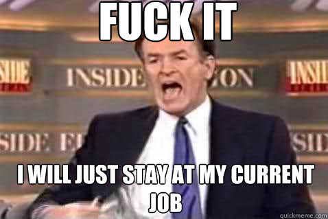 fuck it I will just stay at my current job  Fuck It Bill OReilly