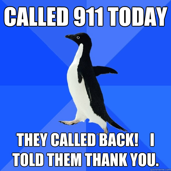called 911 today they called back!    i told them thank you.  Socially Awkward Penguin