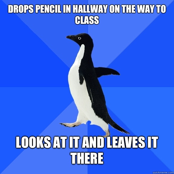 Drops Pencil in Hallway on the Way to Class   Looks at it and Leaves it there  Socially Awkward Penguin