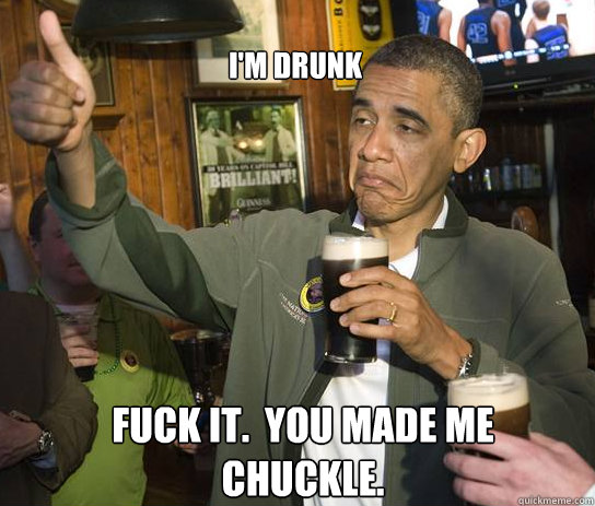 I'm drunk  Fuck it.  You made me chuckle.  Upvoting Obama