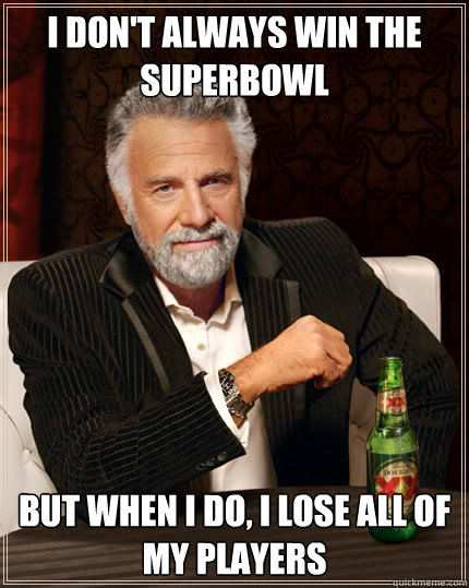 I don't always win the superbowl But when I do, i lose all of my players  The Most Interesting Man In The World