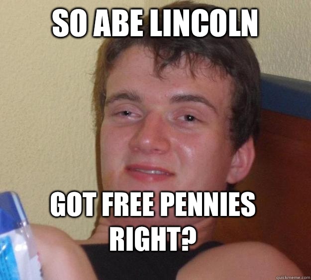 so Abe Lincoln got free pennies right?  10 Guy