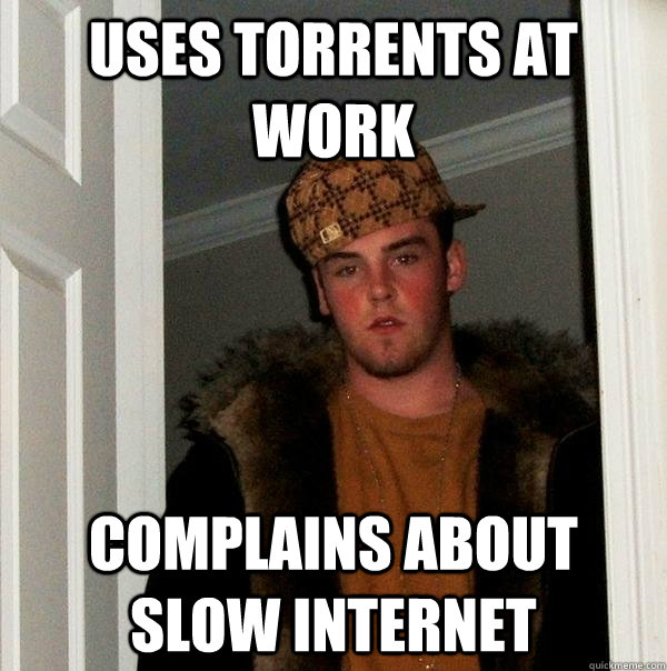 Uses torrents at work Complains about slow internet - Uses torrents at work Complains about slow internet  Scumbag Steve