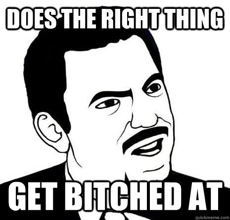 Does the right thing Get bitched at  SeriouslyAre You Serious