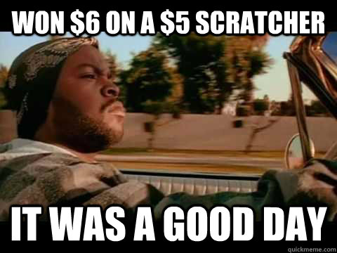 won $6 on a $5 scratcher IT WAS A GOOD DAY  ice cube good day