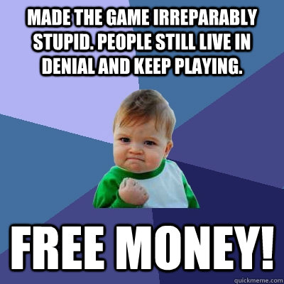 Made the game irreparably stupid. People still live in denial and keep playing. Free Money!  Success Kid