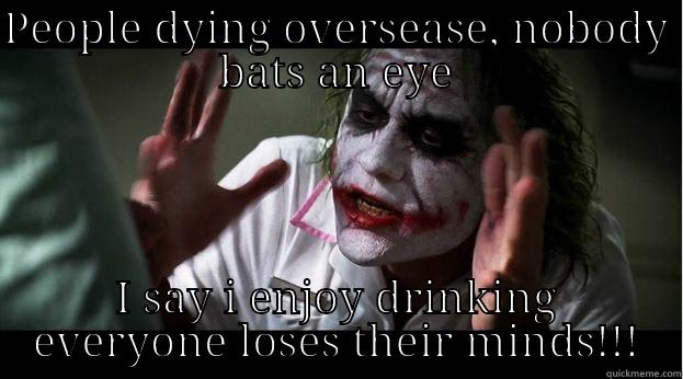 PEOPLE DYING OVERSEASE, NOBODY BATS AN EYE I SAY I ENJOY DRINKING EVERYONE LOSES THEIR MINDS!!! Joker Mind Loss