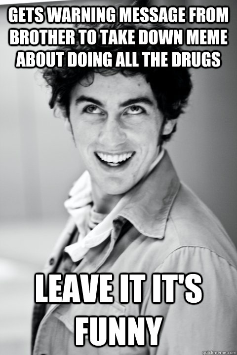 gets warning message from brother to take down meme about doing all the drugs leave it it's funny - gets warning message from brother to take down meme about doing all the drugs leave it it's funny  Socially Oblivious Hegz