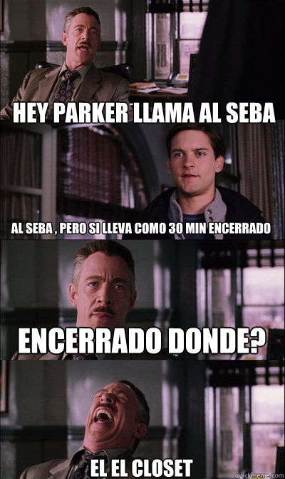 hey parker llama al seba al seba , pero si lleva como 30 min encerrado encerrado donde? el el closet  JJ Jameson