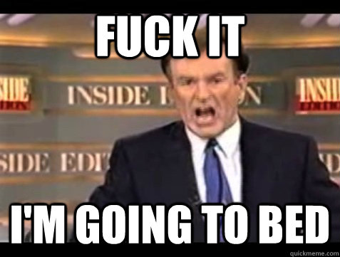 FUCK IT I'M Going to bed  Angry Bill