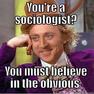 YOU'RE A SOCIOLOGIST? YOU MUST BELIEVE IN THE OBVIOUS  Condescending Wonka