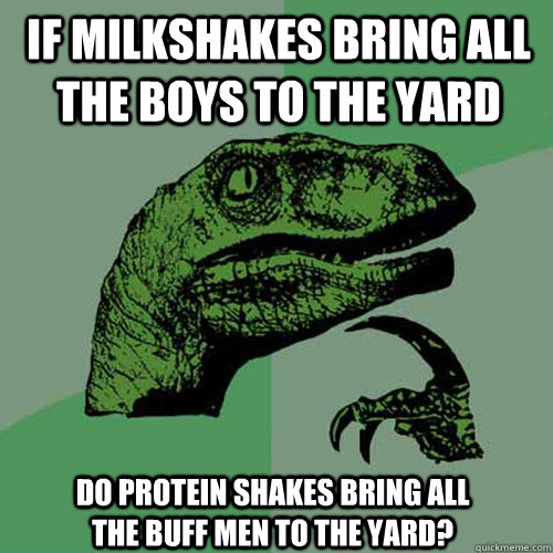 If milkshakes bring all the boys to the yard do Protein Shakes bring all the buff men to the yard? - If milkshakes bring all the boys to the yard do Protein Shakes bring all the buff men to the yard?  Philosoraptor