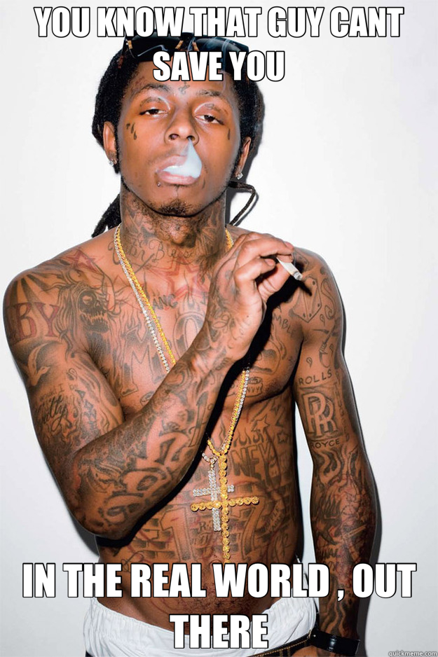 YOU KNOW THAT GUY CANT SAVE YOU IN THE REAL WORLD , OUT THERE  Lil Wayne Fail