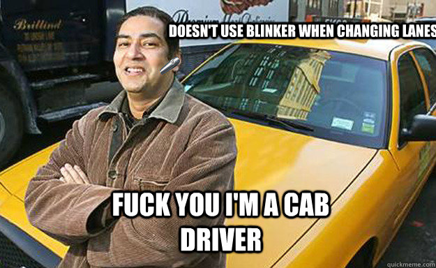 Doesn't use blinker when changing lanes Fuck you I'm a cab driver  