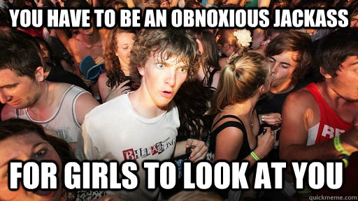 You have to be an obnoxious jackass For girls to look at you  Sudden Clarity Clarence