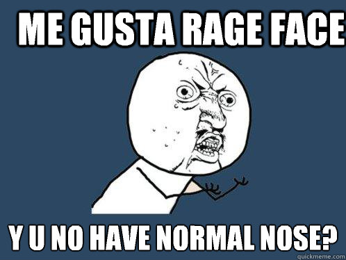 Me gusta rage face y u no have normal nose?  Y U No