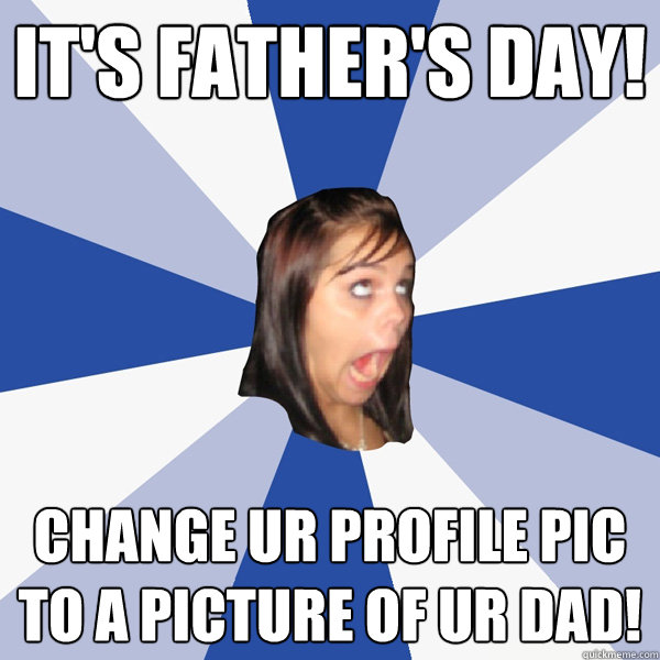It's father's day! change ur profile pic to a picture of ur dad! - It's father's day! change ur profile pic to a picture of ur dad!  Annoying Facebook Girl