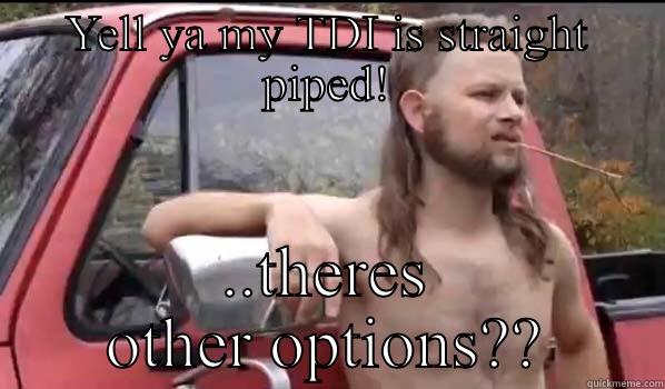 YELL YA MY TDI IS STRAIGHT PIPED! ..THERES OTHER OPTIONS?? Almost Politically Correct Redneck